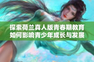 探索荷兰真人版青春期教育如何影响青少年成长与发展