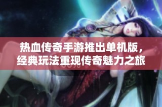 热血传奇手游推出单机版，经典玩法重现传奇魅力之旅