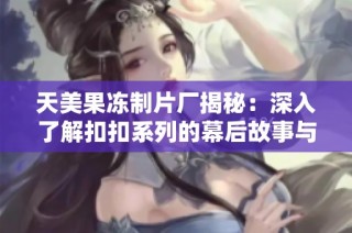 天美果冻制片厂揭秘：深入了解扣扣系列的幕后故事与创意源泉