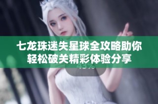 七龙珠迷失星球全攻略助你轻松破关精彩体验分享
