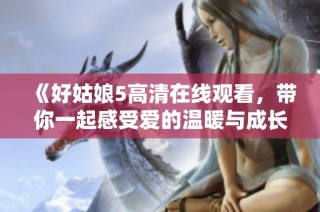 《好姑娘5高清在线观看，带你一起感受爱的温暖与成长》