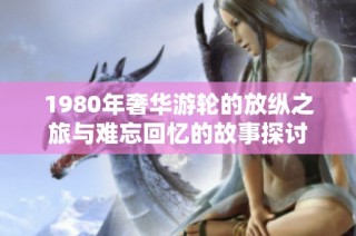 1980年奢华游轮的放纵之旅与难忘回忆的故事探讨
