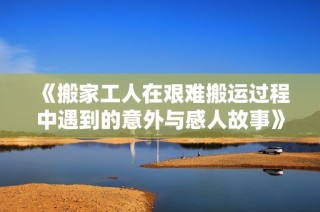 《搬家工人在艰难搬运过程中遇到的意外与感人故事》