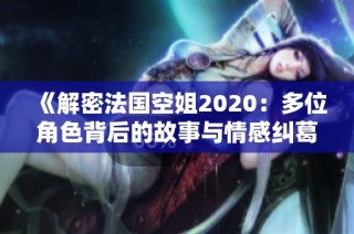 《解密法国空姐2020：多位角色背后的故事与情感纠葛》