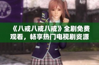 《八戒八戒八戒》全剧免费观看，畅享热门电视剧资源大全解析