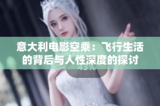 意大利电影空乘：飞行生活的背后与人性深度的探讨