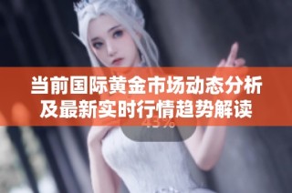 当前国际黄金市场动态分析及最新实时行情趋势解读