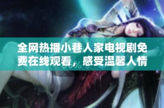 全网热播小巷人家电视剧免费在线观看，感受温馨人情故事魅力