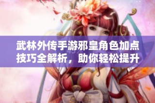 武林外传手游邪皇角色加点技巧全解析，助你轻松提升战力