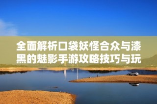 全面解析口袋妖怪合众与漆黑的魅影手游攻略技巧与玩法秘籍