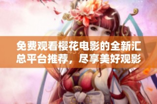 免费观看樱花电影的全新汇总平台推荐，尽享美好观影时光