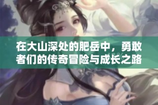 在大山深处的肥岳中，勇敢者们的传奇冒险与成长之路