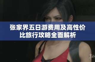 张家界五日游费用及高性价比旅行攻略全面解析