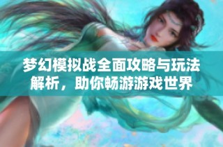 梦幻模拟战全面攻略与玩法解析，助你畅游游戏世界