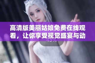 高清版美丽姑娘免费在线观看，让你享受视觉盛宴与动人故事