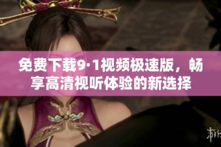 免费下载9·1视频极速版，畅享高清视听体验的新选择