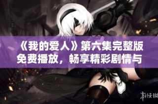 《我的爱人》第六集完整版免费播放，畅享精彩剧情与浪漫情感体验