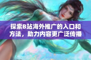 探索B站海外推广的入口和方法，助力内容更广泛传播