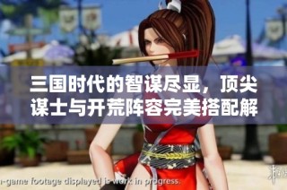 三国时代的智谋尽显，顶尖谋士与开荒阵容完美搭配解析