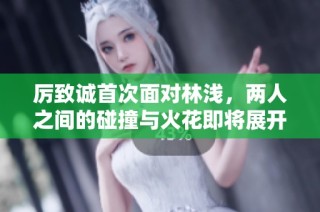 厉致诚首次面对林浅，两人之间的碰撞与火花即将展开