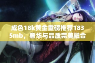 成色18k黄金重磅推荐1835mb，奢华与品质完美融合的珠宝选择