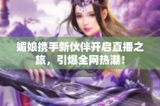 媚娘携手新伙伴开启直播之旅，引爆全网热潮！