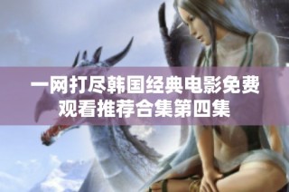 一网打尽韩国经典电影免费观看推荐合集第四集
