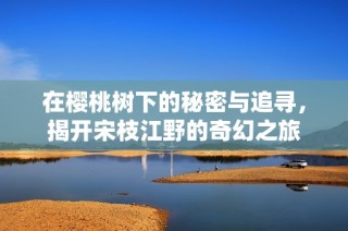 在樱桃树下的秘密与追寻，揭开宋枝江野的奇幻之旅