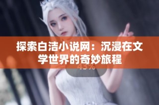探索白洁小说网：沉浸在文学世界的奇妙旅程