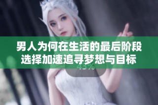 男人为何在生活的最后阶段选择加速追寻梦想与目标