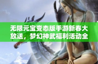 无限元宝变态版手游新春大放送，梦幻神武福利活动全面开启！