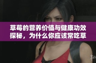 草莓的营养价值与健康功效探秘，为什么你应该常吃草莓