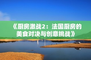 《厨房激战2：法国厨房的美食对决与创意挑战》