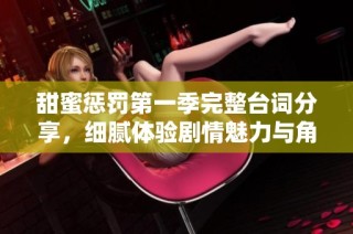 甜蜜惩罚第一季完整台词分享，细腻体验剧情魅力与角色互动