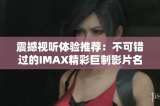 震撼视听体验推荐：不可错过的IMAX精彩巨制影片名单
