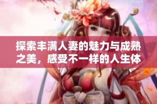 探索丰满人妻的魅力与成熟之美，感受不一样的人生体验