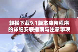 轻松下载9.1版本应用程序的详细安装指南与注意事项