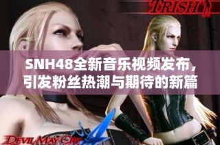 SNH48全新音乐视频发布，引发粉丝热潮与期待的新篇章