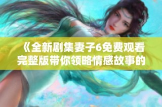 《全新剧集妻子6免费观看完整版带你领略情感故事的新篇章》