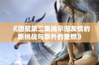 《团聚第二集揭示旧友情的新挑战与意外的重燃》