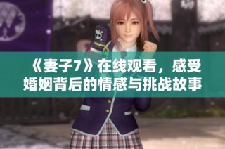 《妻子7》在线观看，感受婚姻背后的情感与挑战故事尽在其中