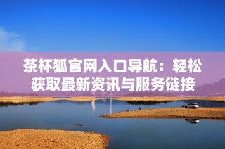 茶杯狐官网入口导航：轻松获取最新资讯与服务链接