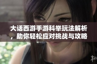 大话西游手游科举玩法解析，助你轻松应对挑战与攻略技巧