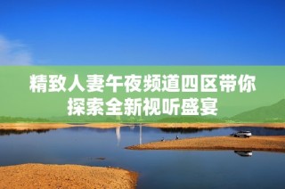 精致人妻午夜频道四区带你探索全新视听盛宴