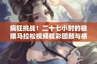 疯狂挑战！二十七小时的极限马拉松视频精彩回顾与感悟分享