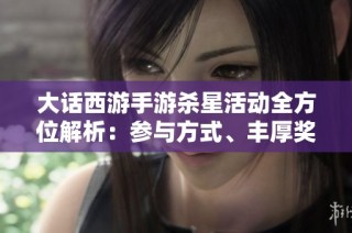 大话西游手游杀星活动全方位解析：参与方式、丰厚奖励与新手指南