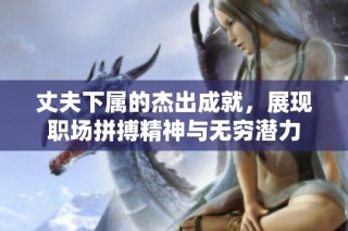 丈夫下属的杰出成就，展现职场拼搏精神与无穷潜力