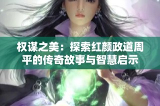 权谋之美：探索红颜政道周平的传奇故事与智慧启示