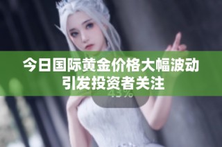 今日国际黄金价格大幅波动 引发投资者关注