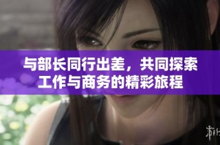 与部长同行出差，共同探索工作与商务的精彩旅程